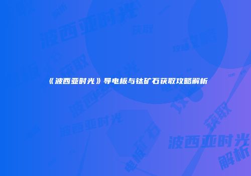 《波西亚时光》导电板与钛矿石获取攻略解析