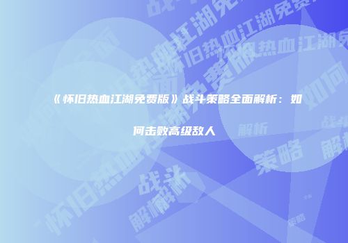 《怀旧热血江湖免费版》战斗策略全面解析：如何击败高级敌人