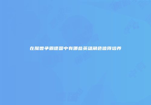 在魔兽争霸德国中有哪些英雄角色值得培养