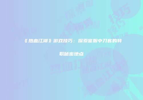 《热血江湖》游戏技巧：探索官服中刀客的转职秘密地点
