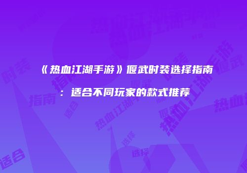 《热血江湖手游》偃武时装选择指南：适合不同玩家的款式推荐