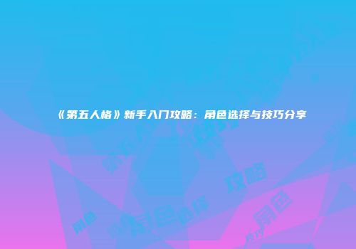 《第五人格》新手入门攻略：角色选择与技巧分享