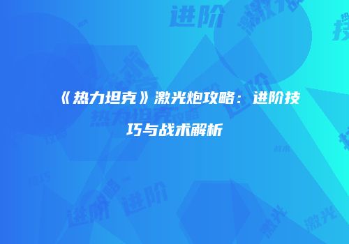 《热力坦克》激光炮攻略：进阶技巧与战术解析