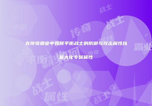 在传奇霸业中如何平衡战士的防御与攻击属性以最大化专属属性