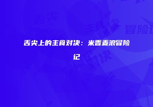 舌尖上的主食对决：米香麦浪冒险记