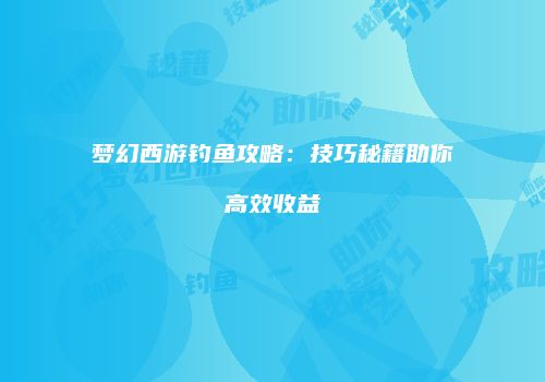 梦幻西游钓鱼攻略：技巧秘籍助你高效收益