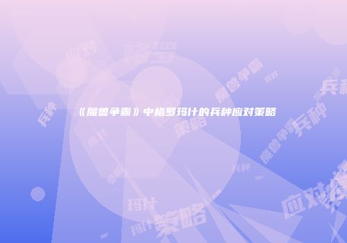 《魔兽争霸》中格罗玛什的兵种应对策略