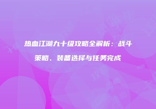 热血江湖九十级攻略全解析:战斗策略、装备选择与任务完成