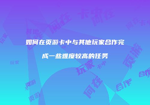 如何在页游卡中与其他玩家合作完成一些难度较高的任务