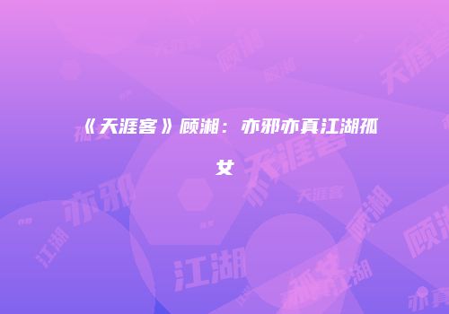 《天涯客》顾湘：亦邪亦真江湖孤女