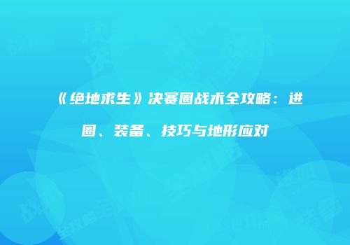 《绝地求生》决赛圈战术全攻略：进圈、装备、技巧与地形应对