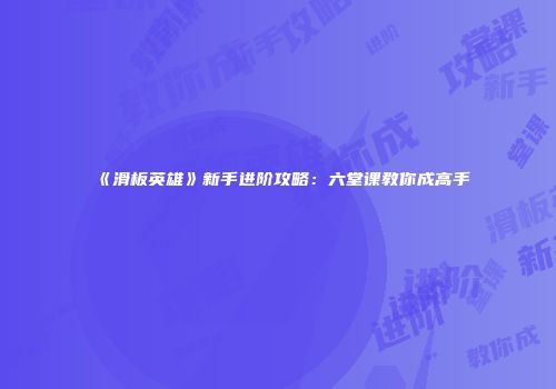 《滑板英雄》新手进阶攻略：六堂课教你成高手