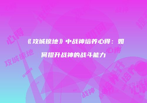 《攻城掠地》中战神培养心得：如何提升战神的战斗能力