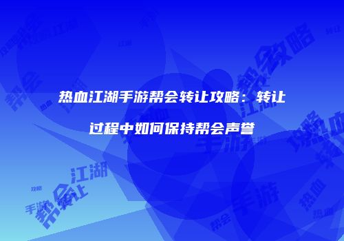 热血江湖手游帮会转让攻略：转让过程中如何保持帮会声誉