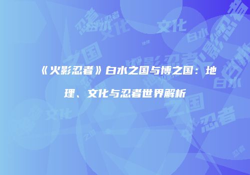 《火影忍者》白水之国与博之国：地理、文化与忍者世界解析