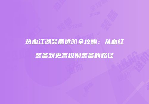热血江湖装备进阶全攻略:从血红装备到更高级别装备的路径