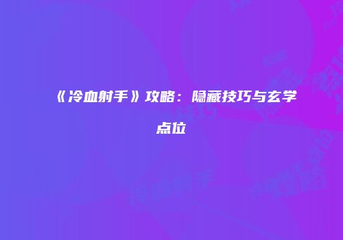 《冷血射手》攻略：隐藏技巧与玄学点位