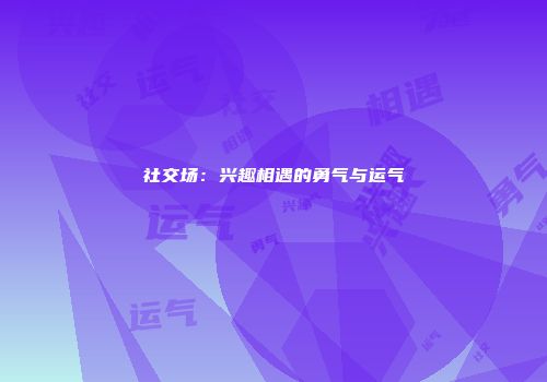 社交场：兴趣相遇的勇气与运气