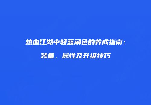 热血江湖中轻蓝角色的养成指南：装备、属性及升级技巧