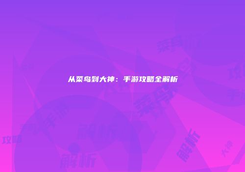 从菜鸟到大神：手游攻略全解析
