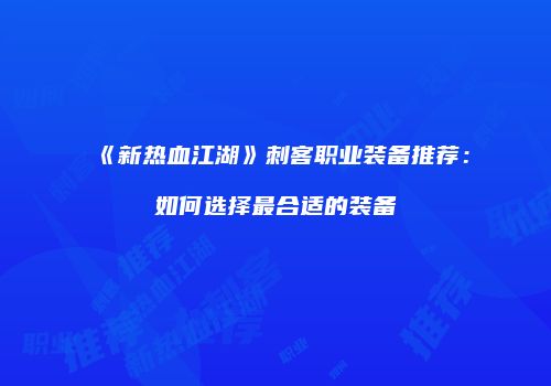 《新热血江湖》刺客职业装备推荐:如何选择最合适的装备