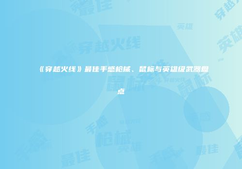《穿越火线》最佳手感枪械、鼠标与英雄级武器盘点