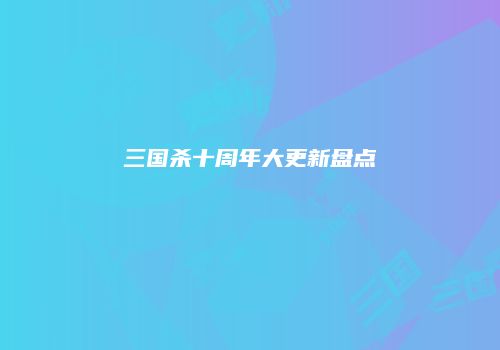 三国杀十周年大更新盘点