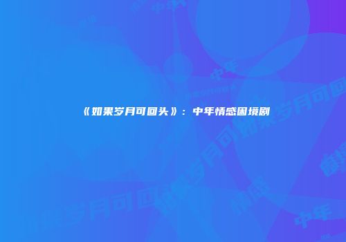 《如果岁月可回头》：中年情感困境剧