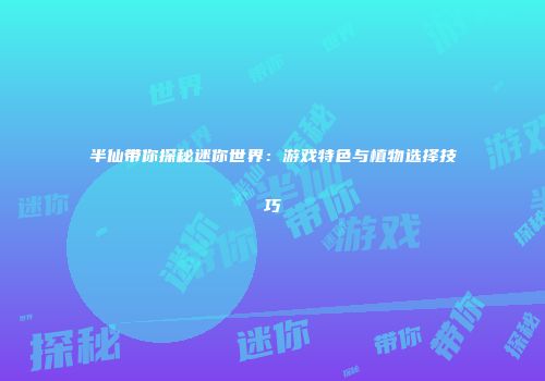 半仙带你探秘迷你世界：游戏特色与植物选择技巧