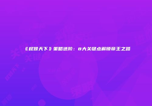 《权倾天下》策略进阶：8大关键点解锁帝王之路