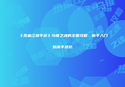 《热血江湖手游》乌锥之魂的全面攻略：新手入门到高手进阶