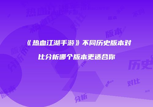 《热血江湖手游》不同历史版本对比分析哪个版本更适合你