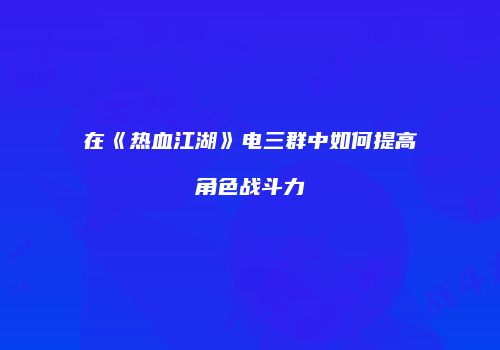 在《热血江湖》电三群中如何提高角色战斗力