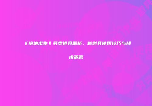 《绝地求生》另类道具解析：新道具使用技巧与战术策略