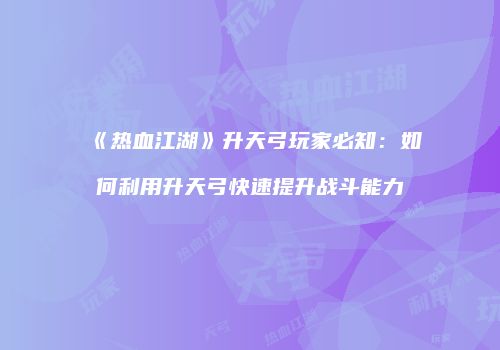 《热血江湖》升天弓玩家必知：如何利用升天弓快速提升战斗能力