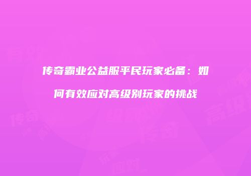 传奇霸业公益服平民玩家必备：如何有效应对高级别玩家的挑战