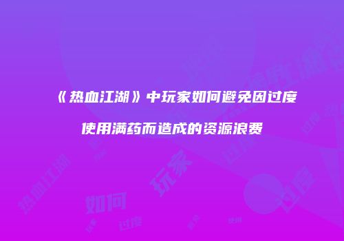 《热血江湖》中玩家如何避免因过度使用满药而造成的资源浪费