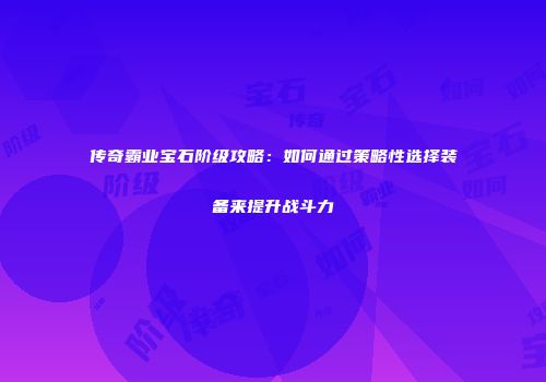 传奇霸业宝石阶级攻略：如何通过策略性选择装备来提升战斗力