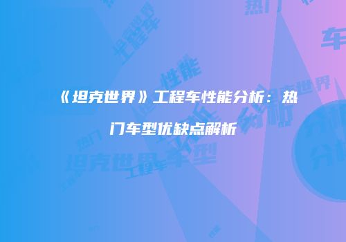 《坦克世界》工程车性能分析：热门车型优缺点解析