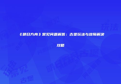 《明日方舟》常见问题解答：古堡玩法与故障解决攻略