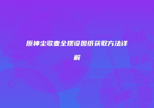 原神尘歌壶全摆设图纸获取方法详解
