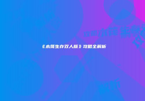 《木筏生存双人版》攻略全解析