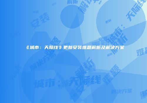 《城市：天际线》更新安装难题解析及解决方案