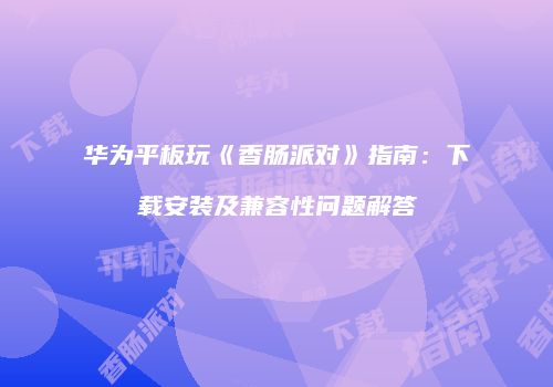 华为平板玩《香肠派对》指南：下载安装及兼容性问题解答
