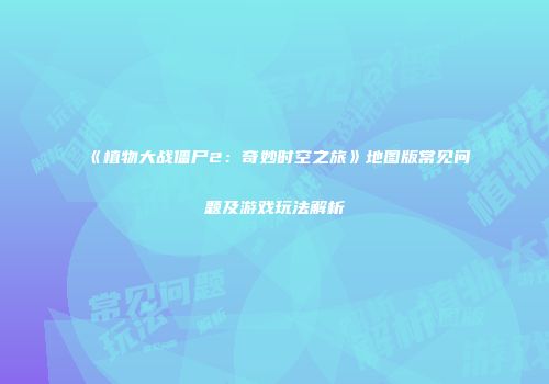 《植物大战僵尸2：奇妙时空之旅》地图版常见问题及游戏玩法解析