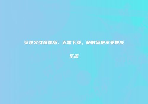 穿越火线极速版：无需下载，随时随地享受枪战乐趣
