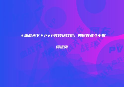 《血战天下》PVP竞技场攻略：如何在战斗中取得优势