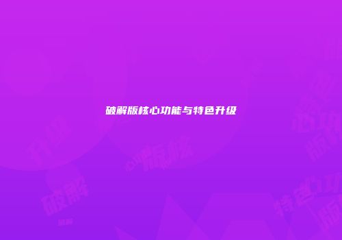 破解版核心功能与特色升级