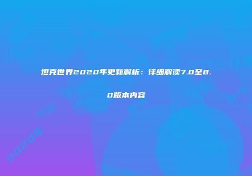 坦克世界2020年更新解析：详细解读7.0至8.0版本内容