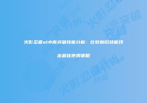 火影忍者ol小南突破技能分析：比较新旧技能找出最佳使用策略